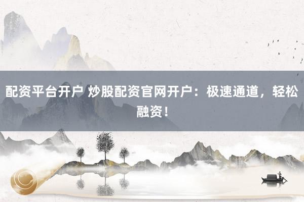 配资平台开户 炒股配资官网开户：极速通道，轻松融资！