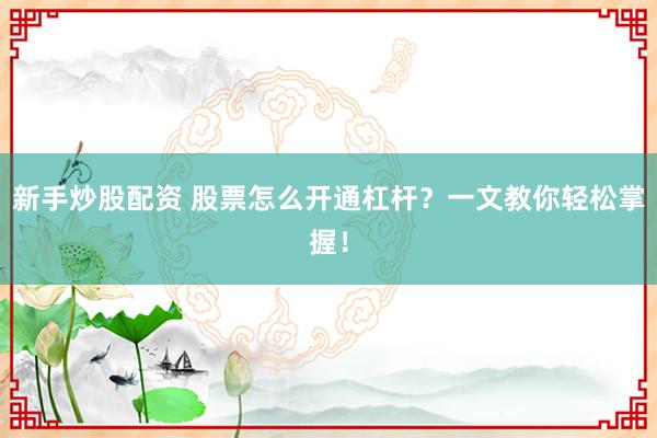 新手炒股配资 股票怎么开通杠杆？一文教你轻松掌握！