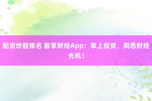 配资炒股排名 股掌财经App:掌上投资,洞悉财经先机!