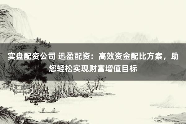 实盘配资公司 迅盈配资：高效资金配比方案，助您轻松实现财富增值目标