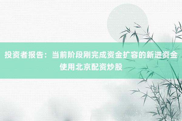 投资者报告：当前阶段刚完成资金扩容的新进资金使用北京配资炒股