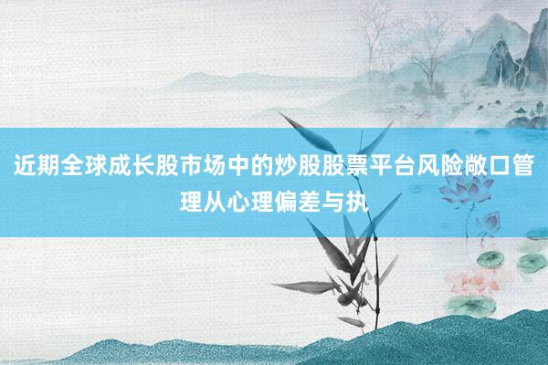 近期全球成长股市场中的炒股股票平台风险敞口管理从心理偏差与执