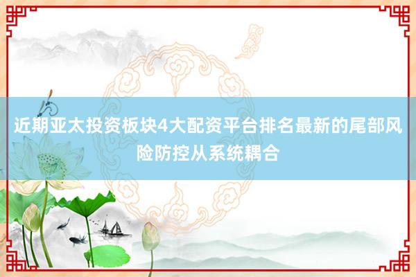 近期亚太投资板块4大配资平台排名最新的尾部风险防控从系统耦合