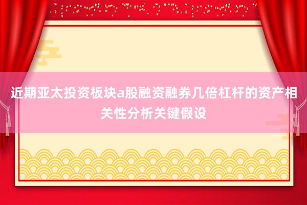 近期亚太投资板块a股融资融券几倍杠杆的资产相关性分析关键假设