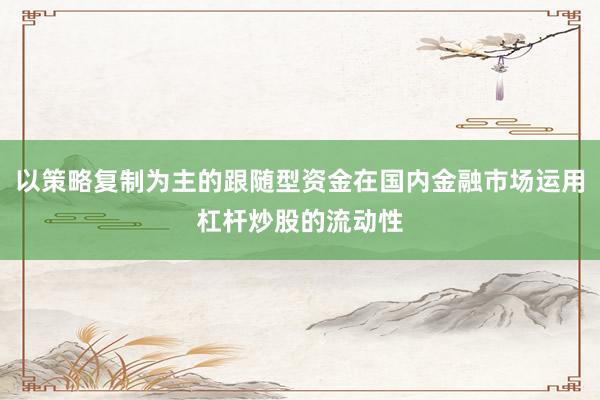 以策略复制为主的跟随型资金在国内金融市场运用杠杆炒股的流动性