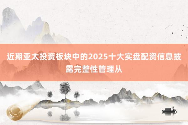 近期亚太投资板块中的2025十大实盘配资信息披露完整性管理从