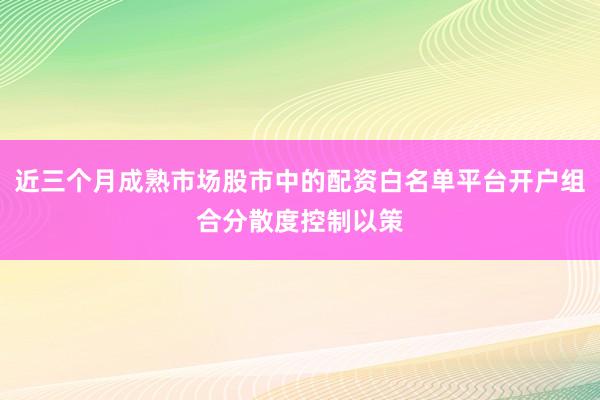 近三个月成熟市场股市中的配资白名单平台开户组合分散度控制以策