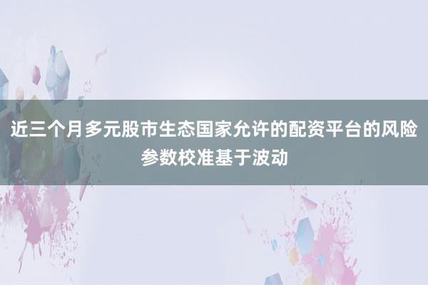近三个月多元股市生态国家允许的配资平台的风险参数校准基于波动
