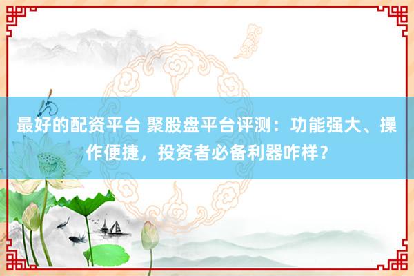 最好的配资平台 聚股盘平台评测：功能强大、操作便捷，投资者必备利器咋样？