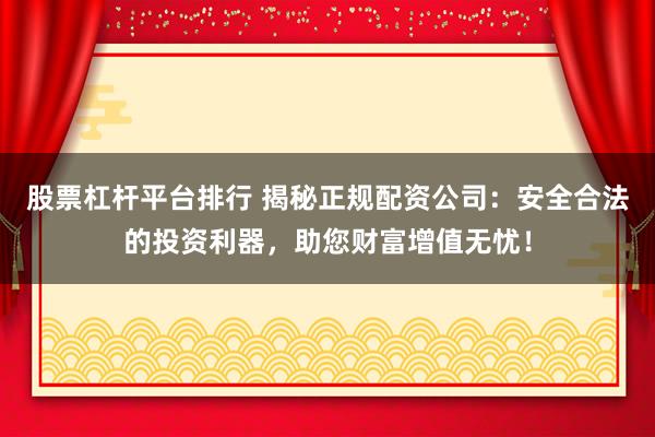 股票杠杆平台排行 揭秘正规配资公司:安全合法的投资利器,助您财富增值无忧!