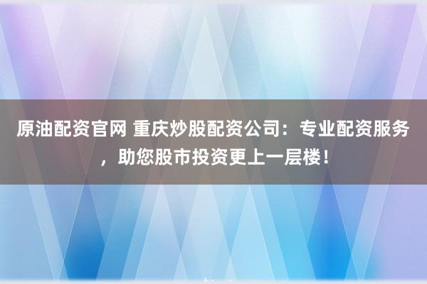 原油配资官网 重庆炒股配资公司：专业配资服务，助您股市投资更上一层楼！
