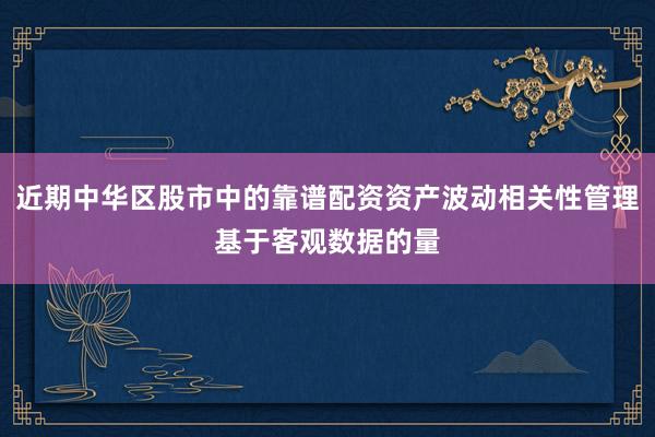 近期中华区股市中的靠谱配资资产波动相关性管理基于客观数据的量