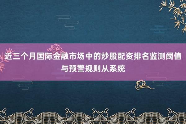 近三个月国际金融市场中的炒股配资排名监测阈值与预警规则从系统