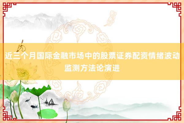 近三个月国际金融市场中的股票证券配资情绪波动监测方法论演进