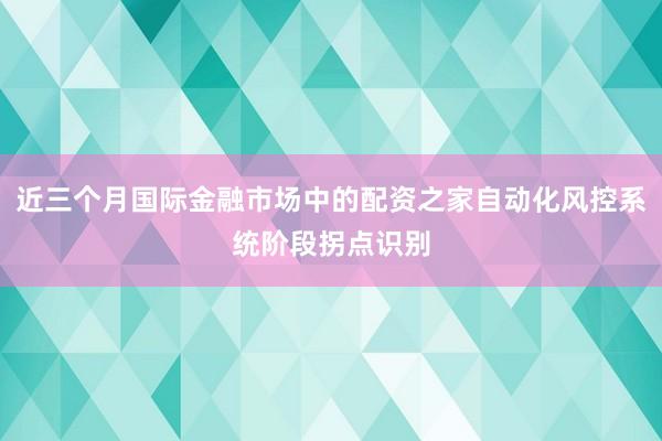近三个月国际金融市场中的配资之家自动化风控系统阶段拐点识别