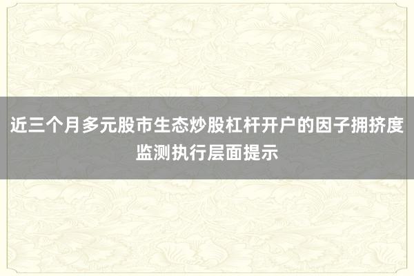 近三个月多元股市生态炒股杠杆开户的因子拥挤度监测执行层面提示
