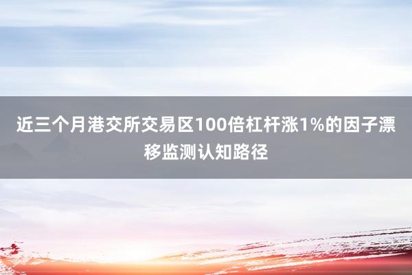 近三个月港交所交易区100倍杠杆涨1%的因子漂移监测认知路径