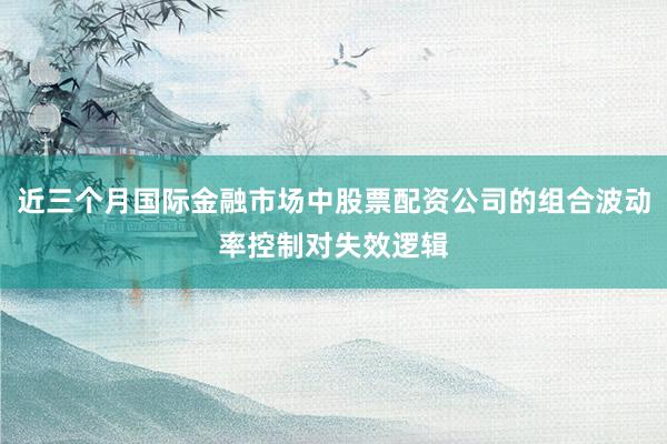 近三个月国际金融市场中股票配资公司的组合波动率控制对失效逻辑