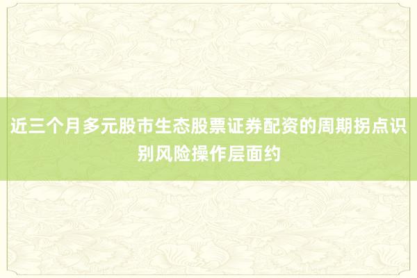 近三个月多元股市生态股票证券配资的周期拐点识别风险操作层面约