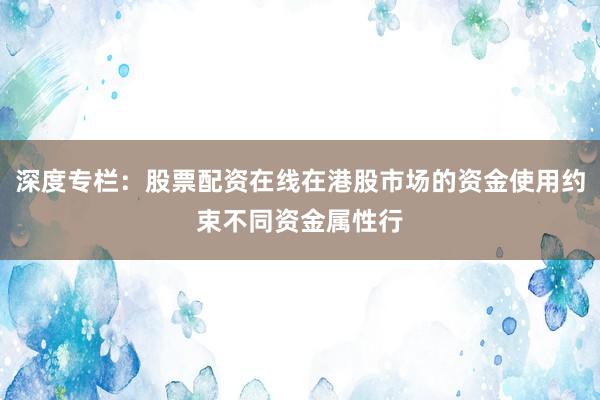 深度专栏：股票配资在线在港股市场的资金使用约束不同资金属性行