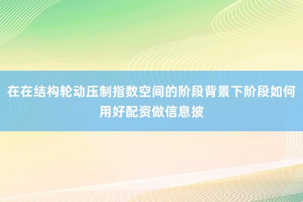 在在结构轮动压制指数空间的阶段背景下阶段如何用好配资做信息披