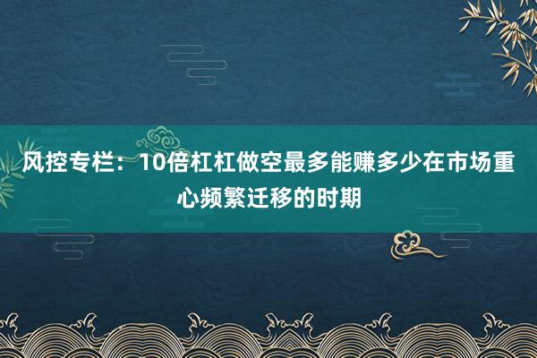 风控专栏：10倍杠杠做空最多能赚多少在市场重心频繁迁移的时期