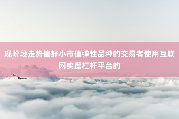 现阶段走势偏好小市值弹性品种的交易者使用互联网实盘杠杆平台的