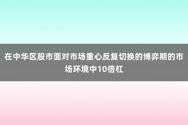 在中华区股市面对市场重心反复切换的博弈期的市场环境中10倍杠