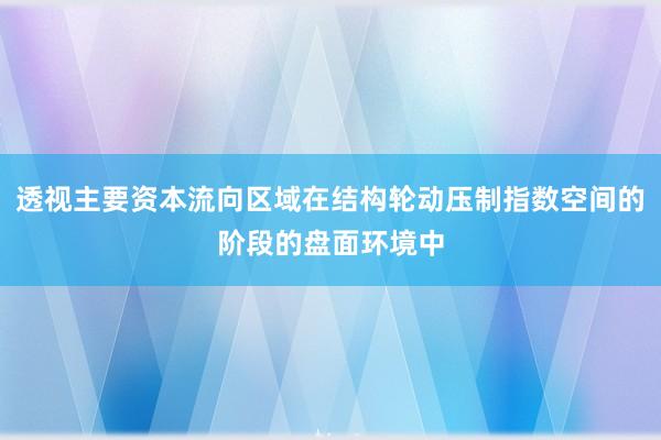 透视主要资本流向区域在结构轮动压制指数空间的阶段的盘面环境中