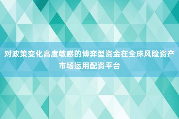 对政策变化高度敏感的博弈型资金在全球风险资产市场运用配资平台