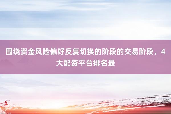 围绕资金风险偏好反复切换的阶段的交易阶段，4大配资平台排名最