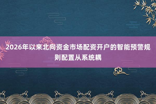 2026年以来北向资金市场配资开户的智能预警规则配置从系统耦