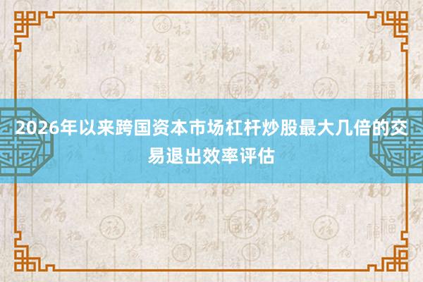 2026年以来跨国资本市场杠杆炒股最大几倍的交易退出效率评估