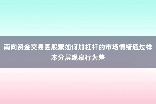 南向资金交易圈股票如何加杠杆的市场情绪通过样本分层观察行为差