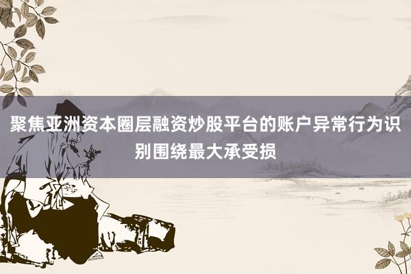 聚焦亚洲资本圈层融资炒股平台的账户异常行为识别围绕最大承受损