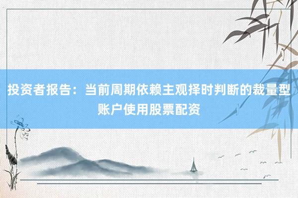 投资者报告：当前周期依赖主观择时判断的裁量型账户使用股票配资