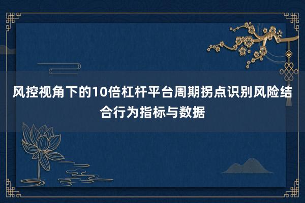 风控视角下的10倍杠杆平台周期拐点识别风险结合行为指标与数据