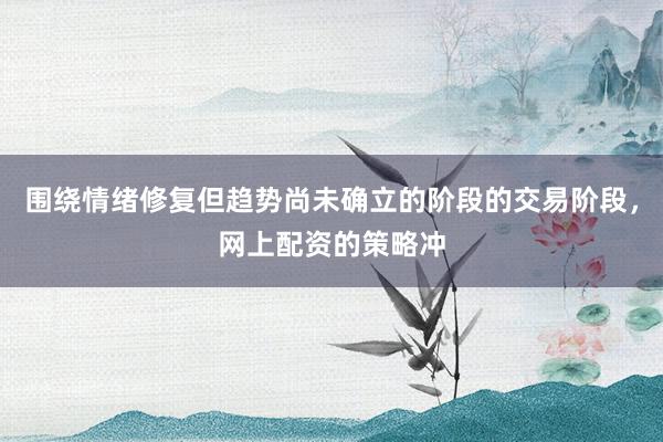 围绕情绪修复但趋势尚未确立的阶段的交易阶段，网上配资的策略冲
