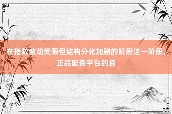 在指数波动受限但结构分化加剧的阶段这一阶段，正品配资平台的资