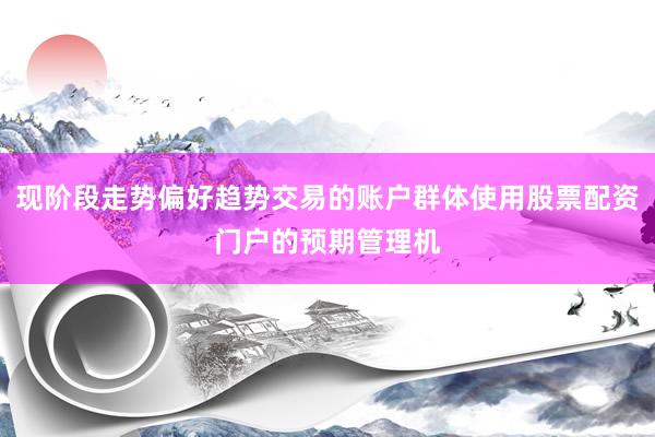 现阶段走势偏好趋势交易的账户群体使用股票配资门户的预期管理机