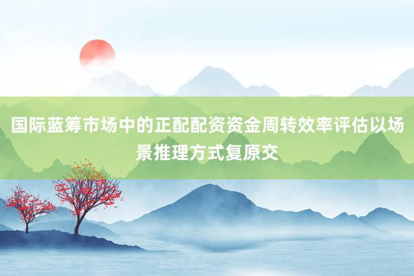 国际蓝筹市场中的正配配资资金周转效率评估以场景推理方式复原交
