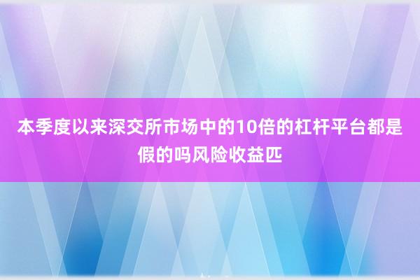 本季度以来深交所市场中的10倍的杠杆平台都是假的吗风险收益匹