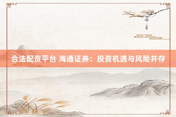 合法配资平台 海通证券：投资机遇与风险并存