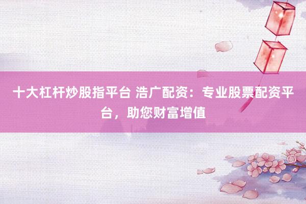 十大杠杆炒股指平台 浩广配资：专业股票配资平台，助您财富增值