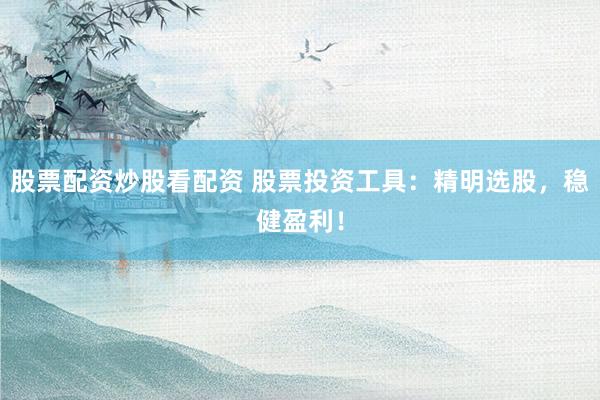 股票配资炒股看配资 股票投资工具：精明选股，稳健盈利！