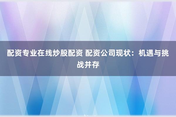 配资专业在线炒股配资 配资公司现状：机遇与挑战并存