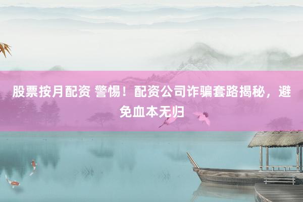 股票按月配资 警惕！配资公司诈骗套路揭秘，避免血本无归
