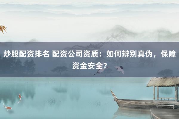 炒股配资排名 配资公司资质：如何辨别真伪，保障资金安全？