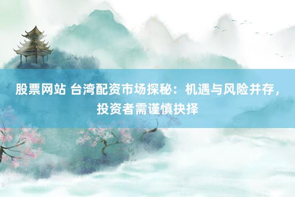 股票网站 台湾配资市场探秘：机遇与风险并存，投资者需谨慎抉择