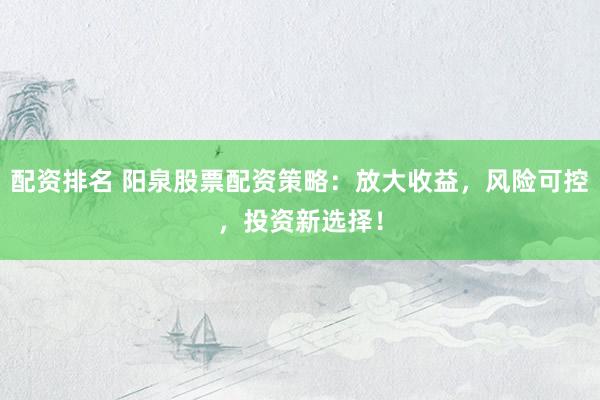配资排名 阳泉股票配资策略：放大收益，风险可控，投资新选择！